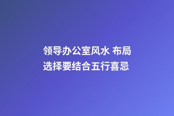 领导办公室风水 布局选择要结合五行喜忌
